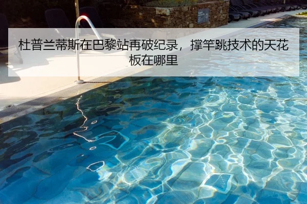 杜普兰蒂斯在巴黎站再破纪录，撑竿跳技术的天花板在哪里（panda sports）