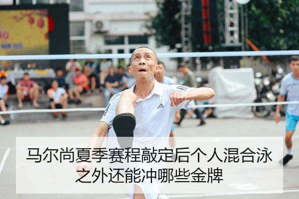 马尔尚夏季赛程敲定后个人混合泳之外还能冲哪些金牌（panda sports）