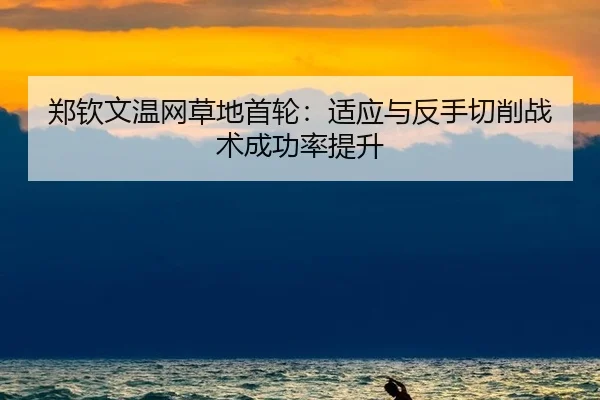 郑钦文温网草地首轮：适应与反手切削战术成功率提升