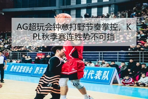 AG超玩会钟意打野节奏掌控，KPL秋季赛连胜势不可挡