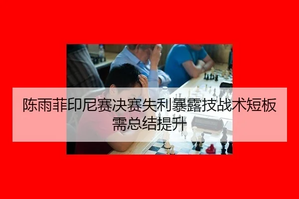 陈雨菲印尼赛决赛失利暴露技战术短板需总结提升