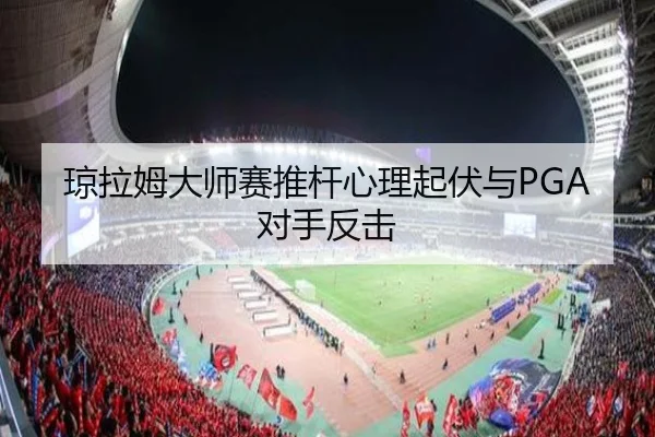 琼拉姆大师赛推杆心理起伏与PGA对手反击