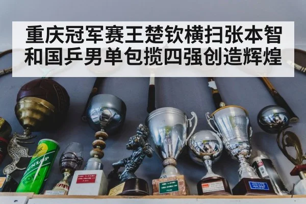 重庆冠军赛王楚钦横扫张本智和国乒男单包揽四强创造辉煌